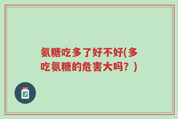氨糖吃多了好不好(多吃氨糖的危害大吗?)-第1张图片-超越 氨糖吃多了好不好(多吃氨糖的危害大吗?)-第1张图片-超越