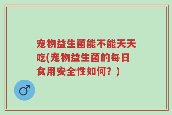 宠物益生菌能不能天天吃(宠物益生菌的每日食用安全性如何?)-第1张图片-超越 宠物益生菌能不能天天吃(宠物益生菌的每日食用安全性如何?)-第1张图片-超越