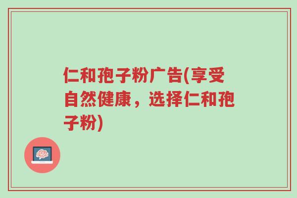 仁和孢子粉广告(享受自然健康,选择仁和孢子粉)-第1张图片-超越 仁和孢子粉广告(享受自然健康,选择仁和孢子粉)-第1张图片-超越