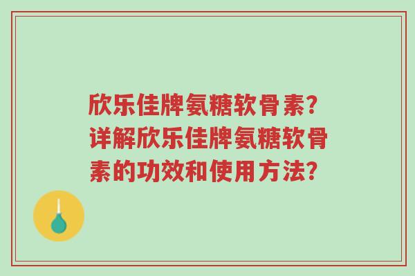 欣乐佳牌氨糖软骨素?详解欣乐佳牌氨糖软骨素的功效和使用方法?-第1张图片-超越 欣乐佳牌氨糖软骨素?详解欣乐佳牌氨糖软骨素的功效和使用方法?-第1张图片-超越