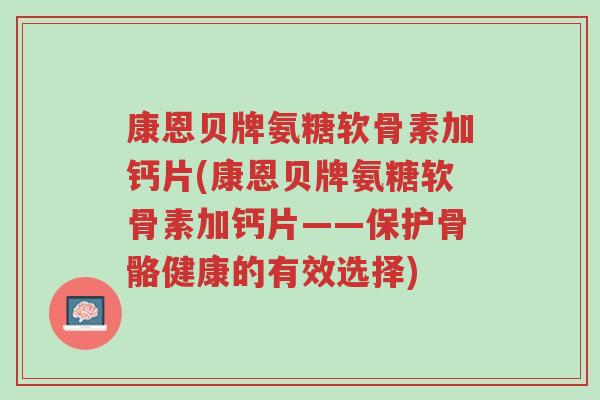 康恩贝牌氨糖软骨素加钙片(康恩贝牌氨糖软骨素加钙片——保护骨骼健康的有效选择)-第1张图片-超越 康恩贝牌氨糖软骨素加钙片(康恩贝牌氨糖软骨素加钙片——保护骨骼健康的有效选择)-第1张图片-超越