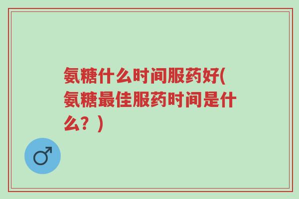 氨糖什么时间服药好(氨糖最佳服药时间是什么?)-第1张图片-超越 氨糖什么时间服药好(氨糖最佳服药时间是什么?)-第1张图片-超越