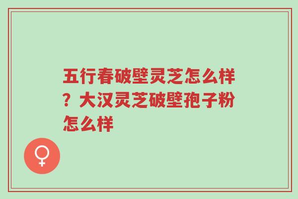 五行春破壁灵芝怎么样?大汉灵芝破壁孢子粉怎么样-第1张图片-超越 五行春破壁灵芝怎么样?大汉灵芝破壁孢子粉怎么样-第1张图片-超越