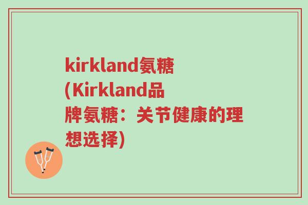 kirkland氨糖(Kirkland品牌氨糖:关节健康的理想选择)-第1张图片-超越 kirkland氨糖(Kirkland品牌氨糖:关节健康的理想选择)-第1张图片-超越