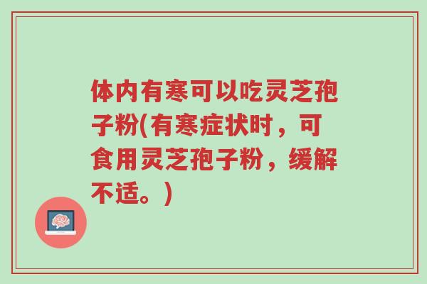体内有寒可以吃灵芝孢子粉(有寒症状时,可食用灵芝孢子粉,缓解不适。)-第1张图片-超越 体内有寒可以吃灵芝孢子粉(有寒症状时,可食用灵芝孢子粉,缓解不适。)-第1张图片-超越