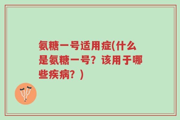氨糖一号适用症(什么是氨糖一号?该用于哪些疾病?)-第1张图片-超越 氨糖一号适用症(什么是氨糖一号?该用于哪些疾病?)-第1张图片-超越