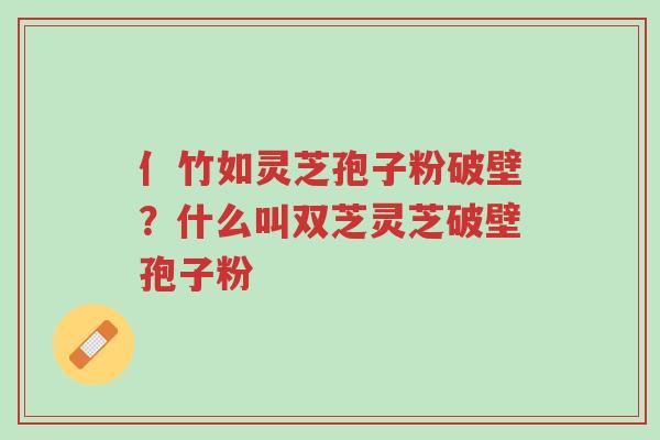 亻竹如灵芝孢子粉破壁?什么叫双芝灵芝破壁孢子粉-第1张图片-超越 亻竹如灵芝孢子粉破壁?什么叫双芝灵芝破壁孢子粉-第1张图片-超越