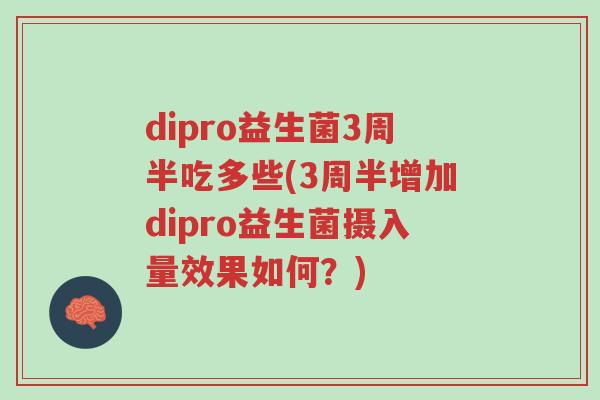 dipro益生菌3周半吃多些(3周半增加dipro益生菌摄入量效果如何?)-第1张图片-超越 dipro益生菌3周半吃多些(3周半增加dipro益生菌摄入量效果如何?)-第1张图片-超越