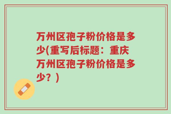 万州区孢子粉价格是多少(重写后标题:重庆万州区孢子粉价格是多少?)-第1张图片-超越 万州区孢子粉价格是多少(重写后标题:重庆万州区孢子粉价格是多少?)-第1张图片-超越