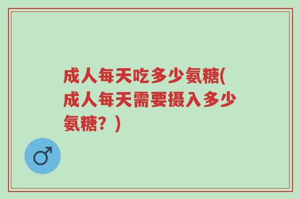 成人每天吃多少氨糖(成人每天需要摄入多少氨糖?)-第1张图片-超越 成人每天吃多少氨糖(成人每天需要摄入多少氨糖?)-第1张图片-超越