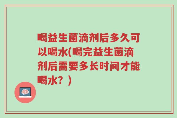 喝益生菌滴剂后多久可以喝水(喝完益生菌滴剂后需要多长时间才能喝水?)-第1张图片-超越 喝益生菌滴剂后多久可以喝水(喝完益生菌滴剂后需要多长时间才能喝水?)-第1张图片-超越