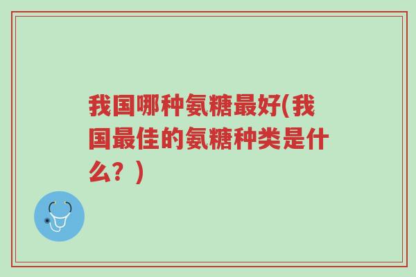 我国哪种氨糖最好(我国最佳的氨糖种类是什么?)-第1张图片-超越 我国哪种氨糖最好(我国最佳的氨糖种类是什么?)-第1张图片-超越