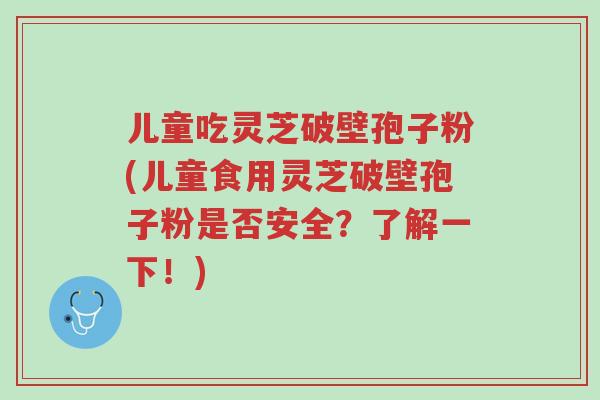 儿童吃灵芝破壁孢子粉(儿童食用灵芝破壁孢子粉是否安全？了解一下！)-第1张图片-超越