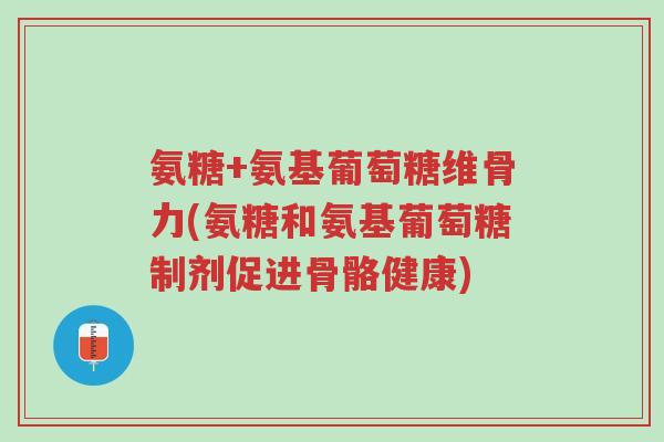 氨糖+氨基葡萄糖维骨力(氨糖和氨基葡萄糖制剂促进骨骼健康)-第1张图片-超越 氨糖+氨基葡萄糖维骨力(氨糖和氨基葡萄糖制剂促进骨骼健康)-第1张图片-超越