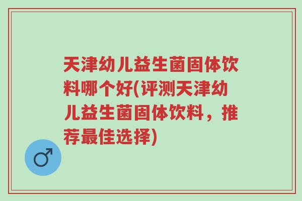 天津幼儿益生菌固体饮料哪个好(评测天津幼儿益生菌固体饮料,推荐最佳选择)-第1张图片-超越 天津幼儿益生菌固体饮料哪个好(评测天津幼儿益生菌固体饮料,推荐最佳选择)-第1张图片-超越