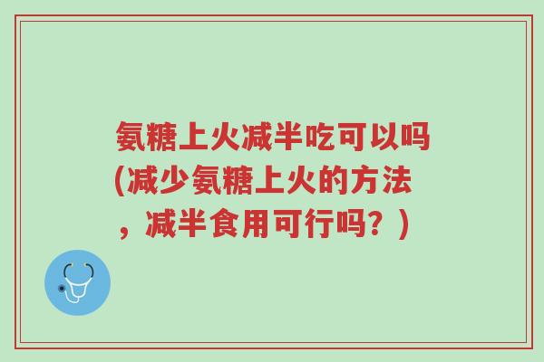 氨糖上火减半吃可以吗(减少氨糖上火的方法,减半食用可行吗?)-第1张图片-超越 氨糖上火减半吃可以吗(减少氨糖上火的方法,减半食用可行吗?)-第1张图片-超越
