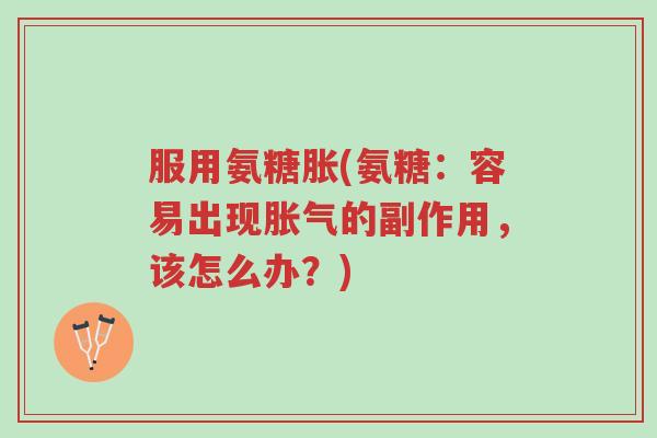 服用氨糖胀(氨糖:容易出现胀气的副作用,该怎么办?)-第1张图片-超越 服用氨糖胀(氨糖:容易出现胀气的副作用,该怎么办?)-第1张图片-超越