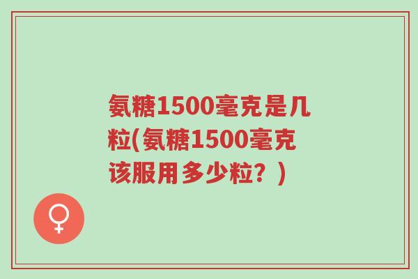 氨糖1500毫克是几粒(氨糖1500毫克该服用多少粒？)-第1张图片-超越