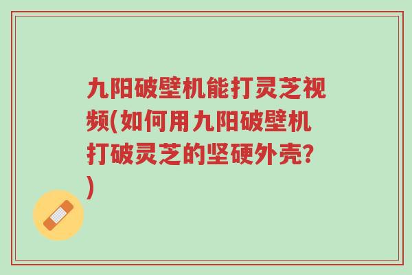 九阳破壁机能打灵芝视频(如何用九阳破壁机打破灵芝的坚硬外壳?)-第1张图片-超越 九阳破壁机能打灵芝视频(如何用九阳破壁机打破灵芝的坚硬外壳?)-第1张图片-超越