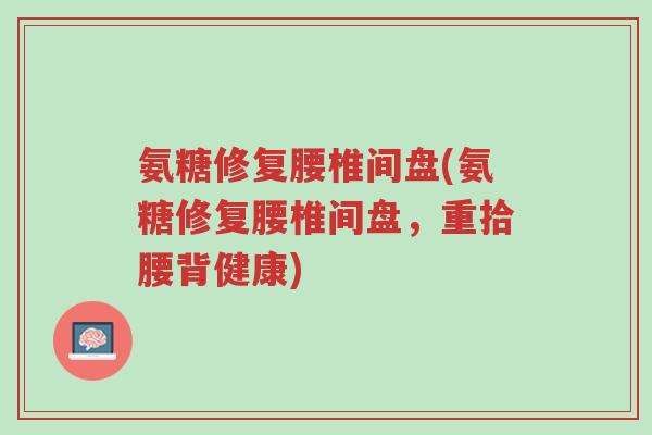 氨糖修复腰椎间盘(氨糖修复腰椎间盘,重拾腰背健康)-第1张图片-超越 氨糖修复腰椎间盘(氨糖修复腰椎间盘,重拾腰背健康)-第1张图片-超越
