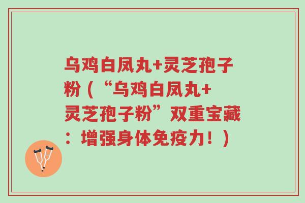 乌鸡白凤丸+灵芝孢子粉 (“乌鸡白凤丸+灵芝孢子粉”双重宝藏:增强身体免疫力!)-第1张图片-超越 乌鸡白凤丸+灵芝孢子粉 (“乌鸡白凤丸+灵芝孢子粉”双重宝藏:增强身体免疫力!)-第1张图片-超越