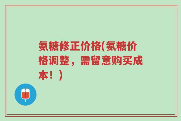 氨糖修正价格(氨糖价格调整,需留意购买成本!)-第1张图片-超越 氨糖修正价格(氨糖价格调整,需留意购买成本!)-第1张图片-超越