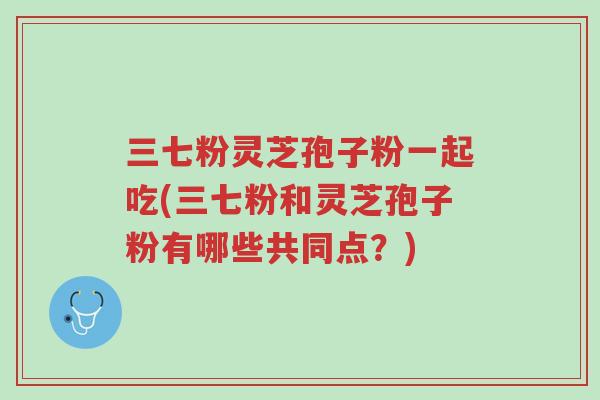 三七粉灵芝孢子粉一起吃(三七粉和灵芝孢子粉有哪些共同点?)-第1张图片-超越 三七粉灵芝孢子粉一起吃(三七粉和灵芝孢子粉有哪些共同点?)-第1张图片-超越