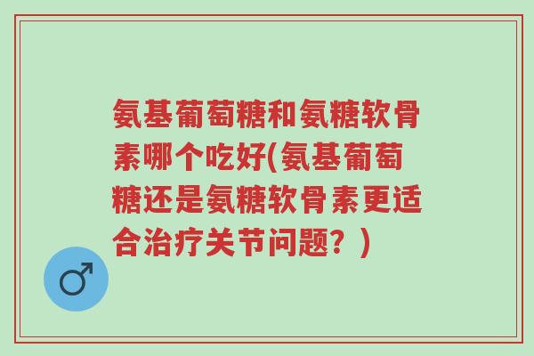 氨基葡萄糖和氨糖软骨素哪个吃好(氨基葡萄糖还是氨糖软骨素更适合治疗关节问题?)-第1张图片-超越 氨基葡萄糖和氨糖软骨素哪个吃好(氨基葡萄糖还是氨糖软骨素更适合治疗关节问题?)-第1张图片-超越