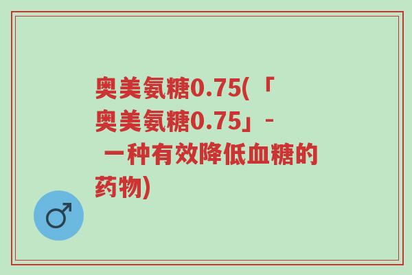 奥美氨糖0.75(「奥美氨糖0.75」- 一种有效降低血糖的药物)-第1张图片-超越 奥美氨糖0.75(「奥美氨糖0.75」- 一种有效降低血糖的药物)-第1张图片-超越