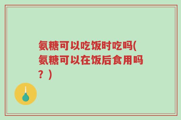 氨糖可以吃饭时吃吗(氨糖可以在饭后食用吗?)-第1张图片-超越 氨糖可以吃饭时吃吗(氨糖可以在饭后食用吗?)-第1张图片-超越