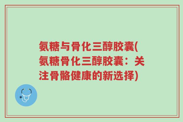 氨糖与骨化三醇胶囊(氨糖骨化三醇胶囊:关注骨骼健康的新选择)-第1张图片-超越 氨糖与骨化三醇胶囊(氨糖骨化三醇胶囊:关注骨骼健康的新选择)-第1张图片-超越