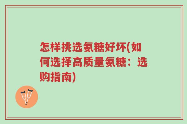 怎样挑选氨糖好坏(如何选择高质量氨糖:选购指南)-第1张图片-超越 怎样挑选氨糖好坏(如何选择高质量氨糖:选购指南)-第1张图片-超越