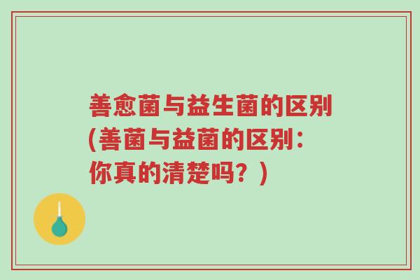 善愈菌与益生菌的区别(善菌与益菌的区别:你真的清楚吗?)-第1张图片-超越 善愈菌与益生菌的区别(善菌与益菌的区别:你真的清楚吗?)-第1张图片-超越