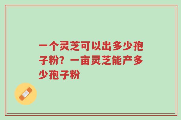 一个灵芝可以出多少孢子粉?一亩灵芝能产多少孢子粉-第1张图片-超越 一个灵芝可以出多少孢子粉?一亩灵芝能产多少孢子粉-第1张图片-超越
