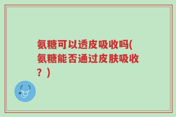 氨糖可以透皮吸收吗(氨糖能否通过皮肤吸收?)-第1张图片-超越 氨糖可以透皮吸收吗(氨糖能否通过皮肤吸收?)-第1张图片-超越