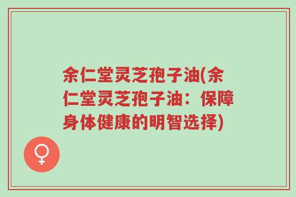 余仁堂灵芝孢子油(余仁堂灵芝孢子油:保障身体健康的明智选择)-第1张图片-超越 余仁堂灵芝孢子油(余仁堂灵芝孢子油:保障身体健康的明智选择)-第1张图片-超越