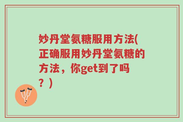妙丹堂氨糖服用方法(正确服用妙丹堂氨糖的方法,你get到了吗?)-第1张图片-超越 妙丹堂氨糖服用方法(正确服用妙丹堂氨糖的方法,你get到了吗?)-第1张图片-超越