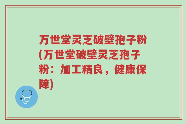 万世堂灵芝破壁孢子粉(万世堂破壁灵芝孢子粉:加工精良,健康保障)-第1张图片-超越 万世堂灵芝破壁孢子粉(万世堂破壁灵芝孢子粉:加工精良,健康保障)-第1张图片-超越