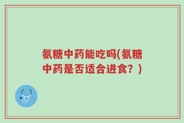 氨糖中药能吃吗(氨糖中药是否适合进食?)-第1张图片-超越 氨糖中药能吃吗(氨糖中药是否适合进食?)-第1张图片-超越