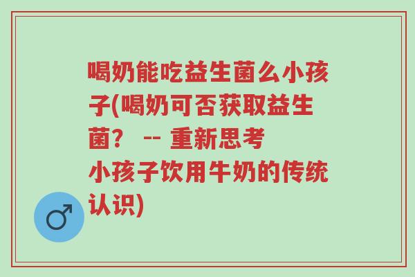 喝奶能吃益生菌么小孩子(喝奶可否获取益生菌？ -- 重新思考小孩子饮用牛奶的传统认识)-第1张图片-超越