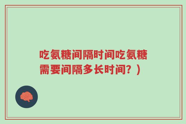 吃氨糖间隔时间吃氨糖需要间隔多长时间?)-第1张图片-超越 吃氨糖间隔时间吃氨糖需要间隔多长时间?)-第1张图片-超越