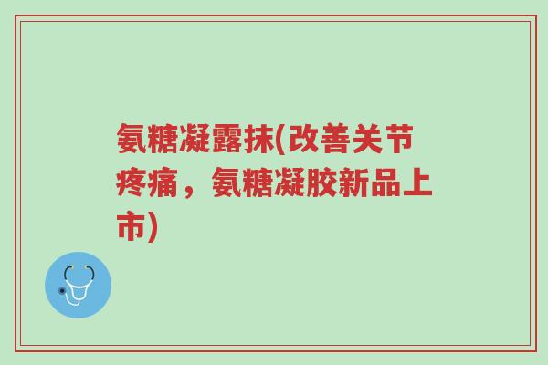 氨糖凝露抹(改善关节疼痛,氨糖凝胶新品上市)-第1张图片-超越 氨糖凝露抹(改善关节疼痛,氨糖凝胶新品上市)-第1张图片-超越