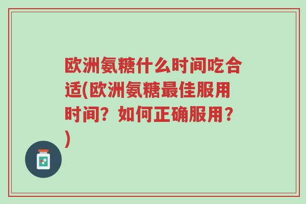 欧洲氨糖什么时间吃合适(欧洲氨糖最佳服用时间?如何正确服用?)-第1张图片-超越 欧洲氨糖什么时间吃合适(欧洲氨糖最佳服用时间?如何正确服用?)-第1张图片-超越