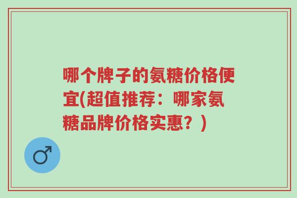 哪个牌子的氨糖价格便宜(超值推荐：哪家氨糖品牌价格实惠？)-第1张图片-超越