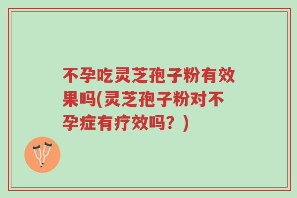 不孕吃灵芝孢子粉有效果吗(灵芝孢子粉对不孕症有疗效吗?)-第1张图片-超越 不孕吃灵芝孢子粉有效果吗(灵芝孢子粉对不孕症有疗效吗?)-第1张图片-超越