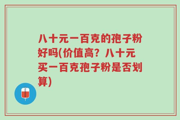 八十元一百克的孢子粉好吗(价值高?八十元买一百克孢子粉是否划算)-第1张图片-超越 八十元一百克的孢子粉好吗(价值高?八十元买一百克孢子粉是否划算)-第1张图片-超越