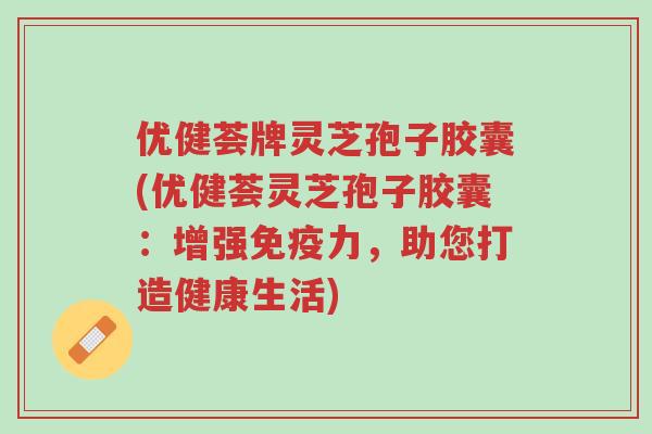 优健荟牌灵芝孢子胶囊(优健荟灵芝孢子胶囊:增强免疫力,助您打造健康生活)-第1张图片-超越 优健荟牌灵芝孢子胶囊(优健荟灵芝孢子胶囊:增强免疫力,助您打造健康生活)-第1张图片-超越