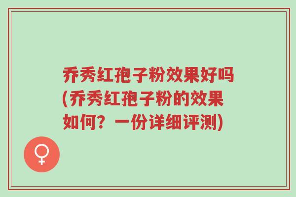 乔秀红孢子粉效果好吗(乔秀红孢子粉的效果如何?一份详细评测)-第1张图片-超越 乔秀红孢子粉效果好吗(乔秀红孢子粉的效果如何?一份详细评测)-第1张图片-超越