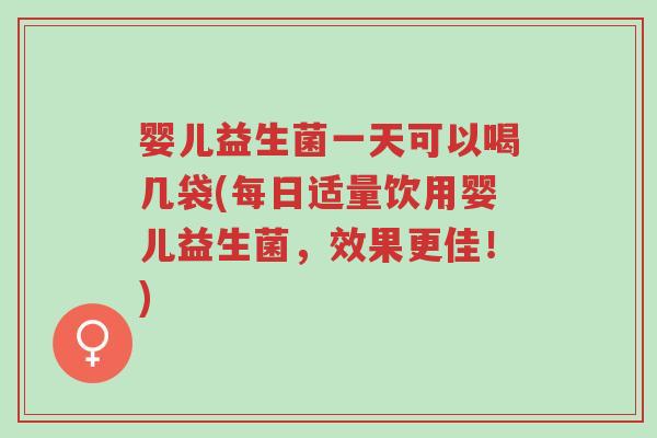 婴儿益生菌一天可以喝几袋(每日适量饮用婴儿益生菌,效果更佳!)-第1张图片-超越 婴儿益生菌一天可以喝几袋(每日适量饮用婴儿益生菌,效果更佳!)-第1张图片-超越