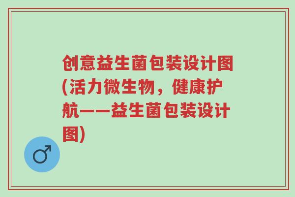 创意益生菌包装设计图(活力微生物,健康护航——益生菌包装设计图)-第1张图片-超越 创意益生菌包装设计图(活力微生物,健康护航——益生菌包装设计图)-第1张图片-超越